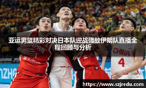 亚运男篮精彩对决日本队迎战强敌伊朗队直播全程回顾与分析